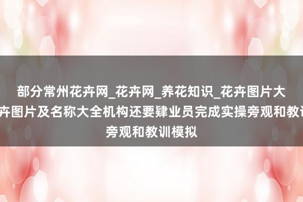 部分常州花卉网_花卉网_养花知识_花卉图片大全_花卉图片及名称大全机构还要肄业员完成实操旁观和教训模拟