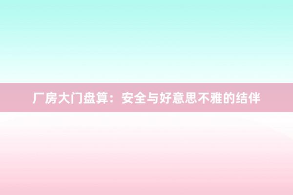 厂房大门盘算：安全与好意思不雅的结伴