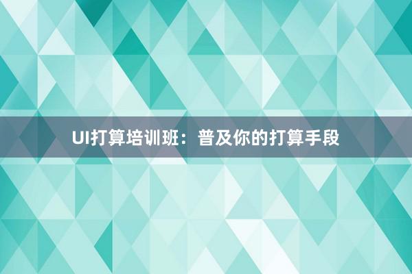 UI打算培训班：普及你的打算手段
